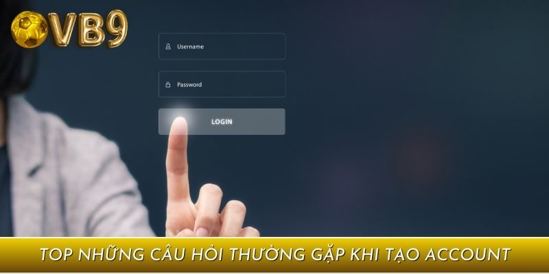 Top những câu hỏi thường gặp khi tạo account